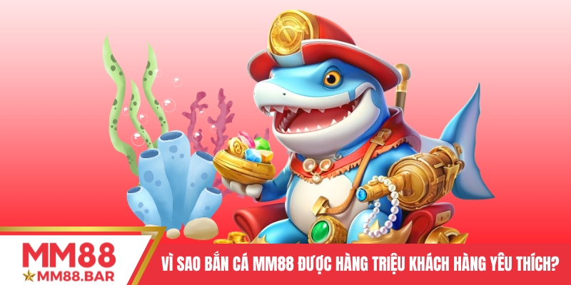 Vì sao Bắn cá MM88 được hàng triệu khách hàng yêu thích?